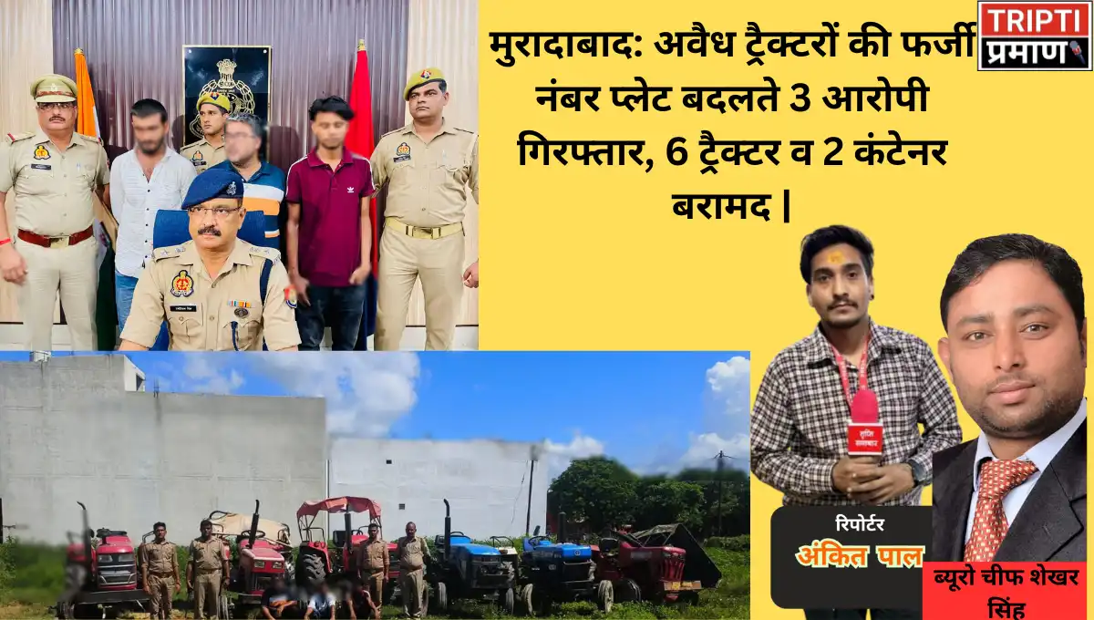 मुरादाबाद: अवैध ट्रैक्टरों की फर्जी नंबर प्लेट बदलते 3 आरोपी गिरफ्तार, 6 ट्रैक्टर व 2 कंटेनर बरामद |
