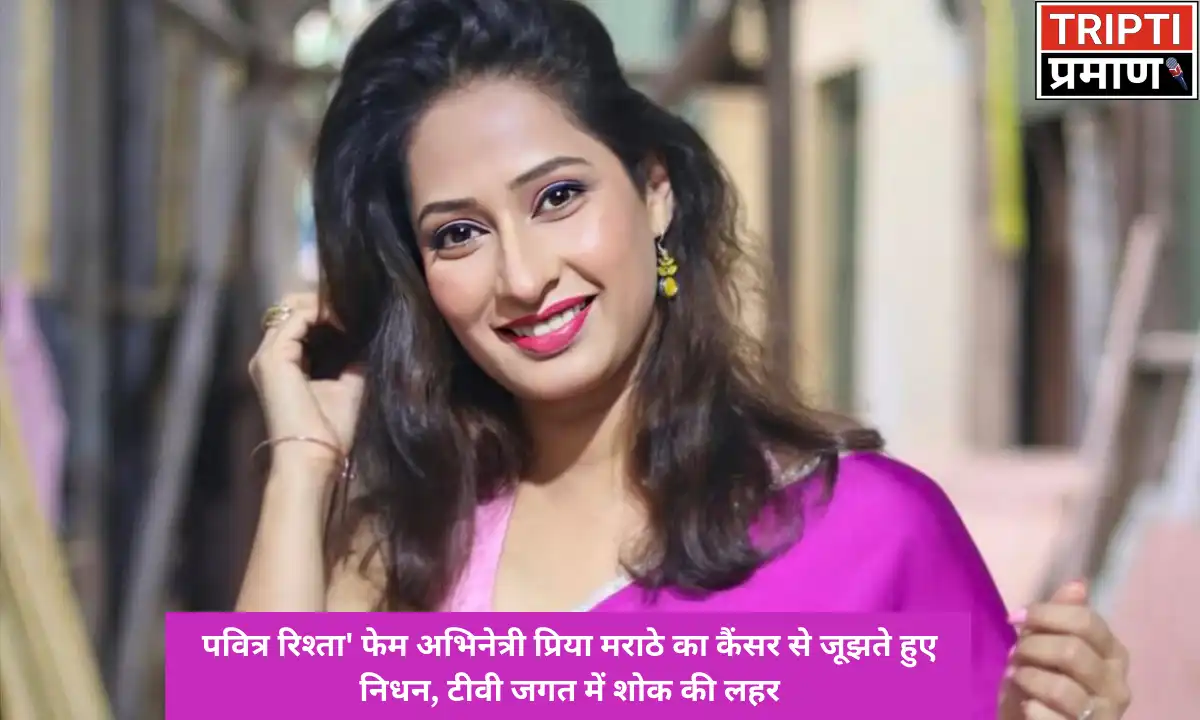 पवित्र रिश्ता’ फेम अभिनेत्री प्रिया मराठे का कैंसर से जूझते हुए निधन, टीवी जगत में शोक की लहर |