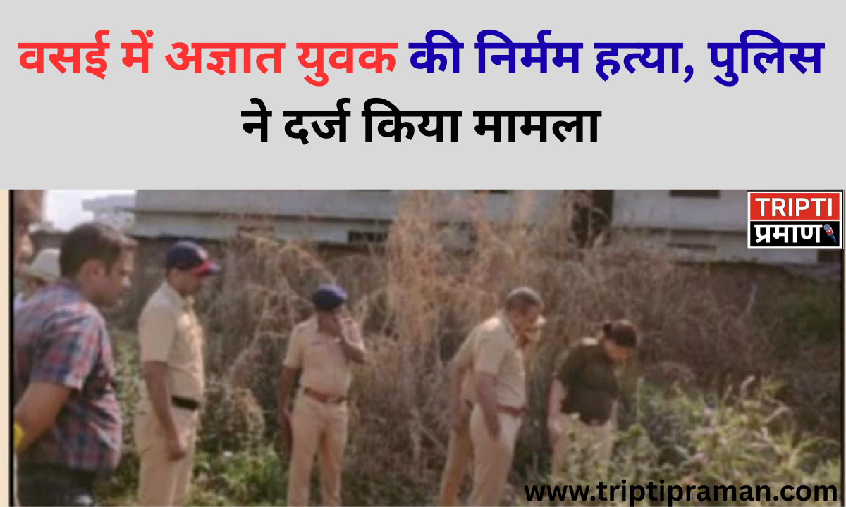 वसई में अज्ञात युवक की निर्मम हत्या, पुलिस ने दर्ज किया मामला
