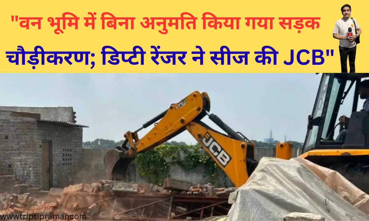 “वन भूमि में बिना अनुमति किया गया सड़क चौड़ीकरण; डिप्टी रेंजर ने सीज की JCB”