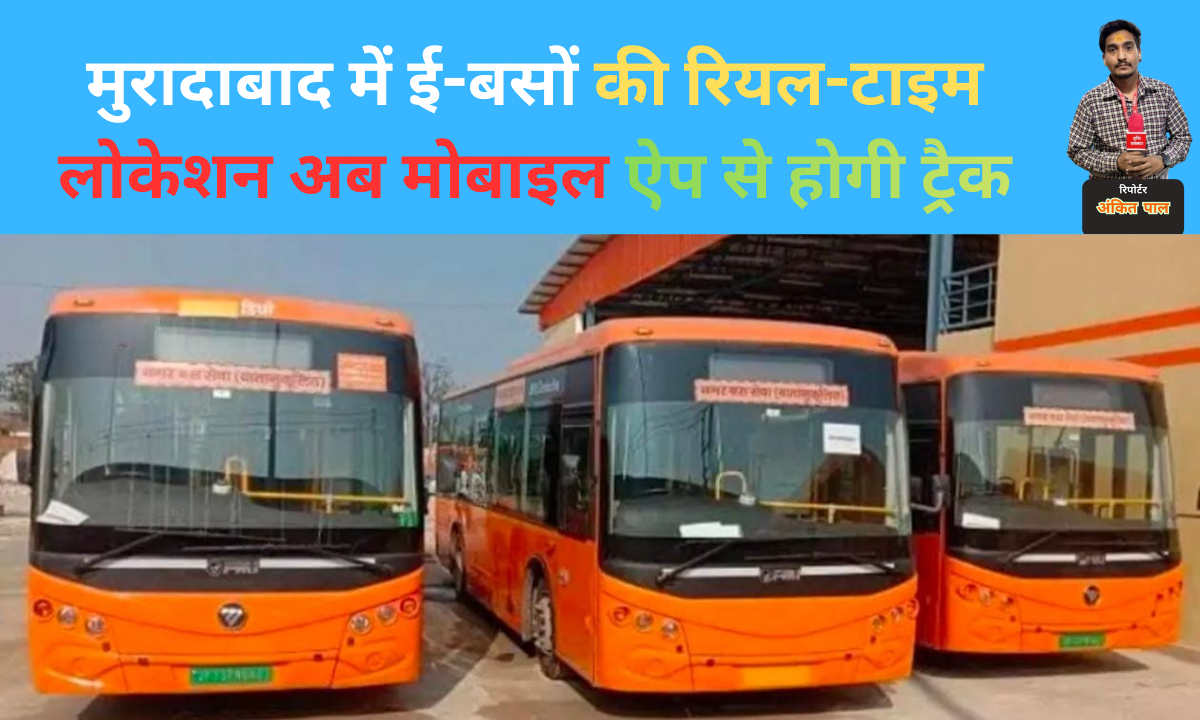 मुरादाबाद में ई-बसों की रियल-टाइम लोकेशन अब मोबाइल ऐप से होगी ट्रैक |