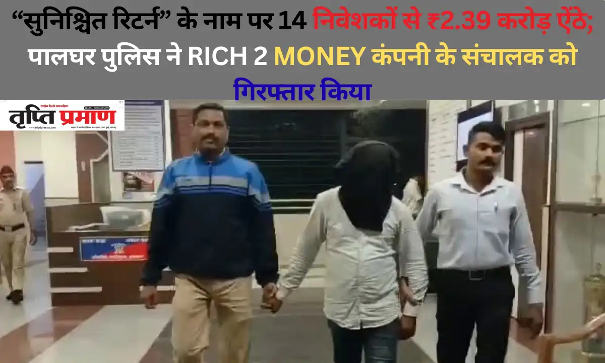 “सुनिश्चित रिटर्न” के नाम पर 14 निवेशकों से ₹2.39 करोड़ ऐंठे; पालघर पुलिस ने RICH 2 MONEY कंपनी के संचालक को गिरफ्तार किया |