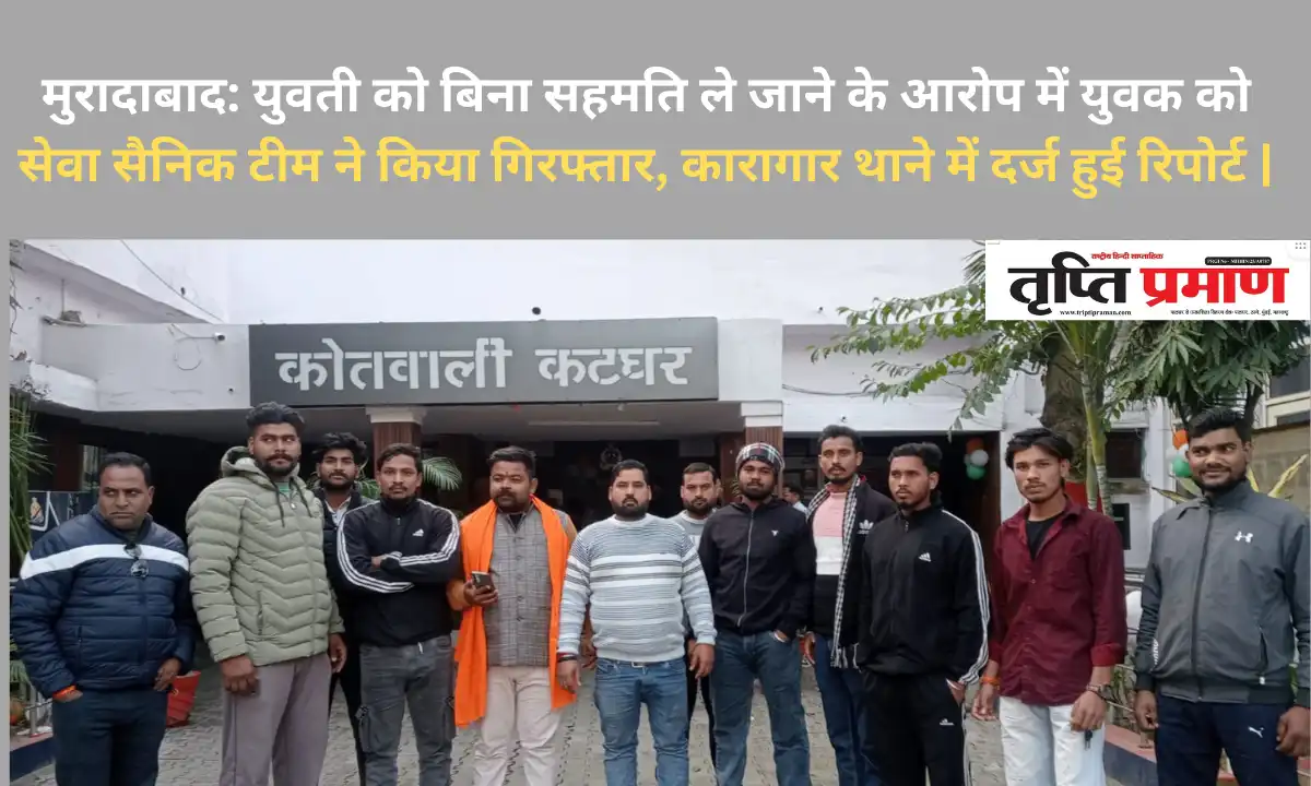 मुरादाबाद: युवती को बिना सहमति ले जाने के आरोप में युवक को सेवा सैनिक टीम ने किया गिरफ्तार, कारागार थाने में दर्ज हुई रिपोर्ट |