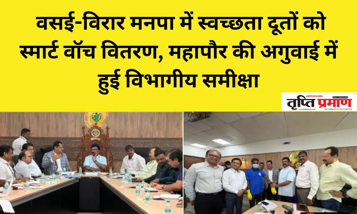 वसई-विरार मनपा में स्वच्छता दूतों को स्मार्ट वॉच वितरण, महापौर की अगुवाई में हुई विभागीय समीक्षा |