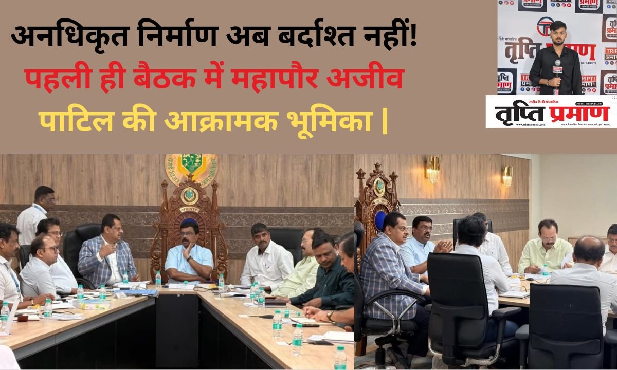 अनधिकृत निर्माण अब बर्दाश्त नहीं! पहली ही बैठक में महापौर अजीव पाटिल की आक्रामक भूमिका|