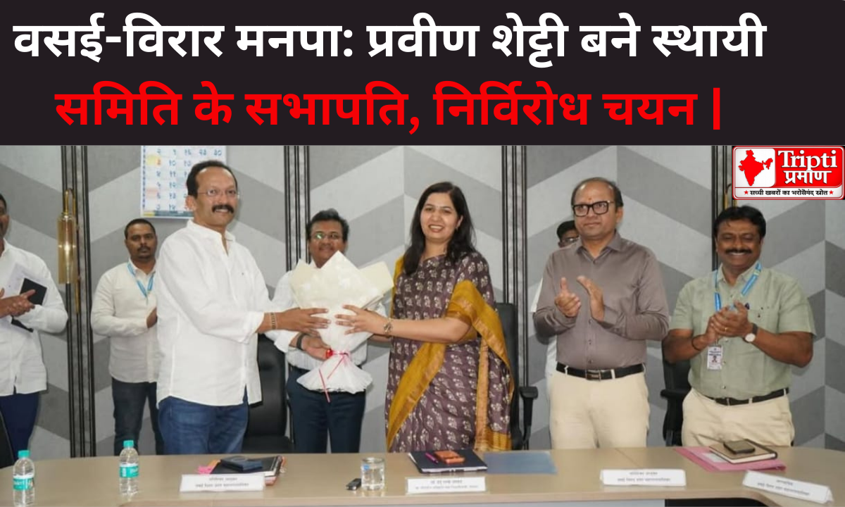 वसई-विरार मनपा: प्रवीण शेट्टी बने स्थायी समिति के सभापति, निर्विरोध चयन |