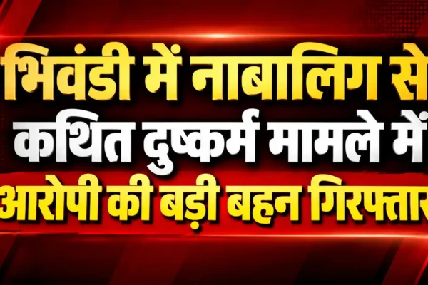 भिवंडी में नाबालिग से दुष्कर्म मामले में आरोपी की बहन गिरफ्तार |
